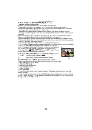 Page 90Advanced (Recording pictures)
- 90 -
•Refer to P126 for the [MOTION PICTURE] Mode menu.•The flash setting is fixed to [ Œ].•Refer to P206 for information about the available recording time.•The available recording time displayed on the screen may not decrease regularly.•Depending on the type of the card, the card access indication may appear for a while after 
recording motion pictures. This is not a malfunction.
•The screen may be blacked out momentarily, or the unit may record noise due to static...