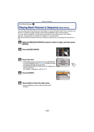 Page 122Advanced (Playback)
- 122 -
[PLAYBACK] Mode: ¸
Advanced (Playback)Playing Back Pictures in Sequence (Slide Show)
You can play back the pictures you have taken in synchronisation with music, and you can 
do this in sequence while leaving a fixed interval between each of the pictures.
You can also put together a slide show co mposed of only still pictures, only motion 
pictures, only pictures of a particular category, or only favorites.
We recommend this feature when you view your  pictures by connecting...