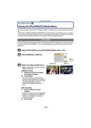Page 132Advanced (Playback)
- 132 -
[PLAYBACK] Mode: ¸
Using the [PLAYBACK] Mode Menu
You can use various functions in Playback Mode to rotate pictures, set protection for them 
etc.
•
With [TEXT STAMP], [RESIZE], [CROPPING] or [L EVELING], a new edited picture is created. 
A new picture cannot be created if there is no free space on the built-in memory or the card so 
we recommend checking that there is free space and then editing the picture.
You can add text (comments) to pictures. After text has been...