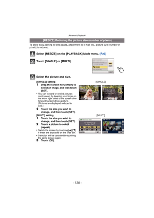 Page 138Advanced (Playback)
- 138 -
To allow easy posting to web pages, attachment to e-mail etc., picture size (number of 
pixels) is reduced.
Select [RESIZE] on the [PLAYBACK] Mode menu. (P23)
Select the picture and size.
 [RESIZE] Reducing the picture size (number of pixels)
Touch [SINGLE] or [MULTI].
[SINGLE] setting
1Drag the screen horizontally to 
select an image, and then touch 
[SET].
•
You can forward or rewind pictures 
continuously by keeping your finger on 
the left or right sides of the screen...