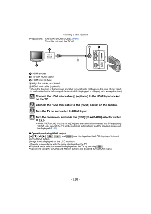 Page 151- 151 -
Connecting to other equipment
∫Operations during HDMI output
[ 3 ]/[4 ]/[2]/[ 1], [ ], [ ], and [ ] are displayed on the LCD display of this unit 
during HDMI output.
(Image is not displayed on the LCD monitor)
•
Operate in accordance with the guide displayed on the TV.•Playback mode selection screen is displayed on the TV by touching [ ].•Operations using the [MODE] and [MENU] buttons are disabled during HDMI output.
Preparations: Check the [HDMI MODE].  (P30)
Turn this unit and the TV off.
1...