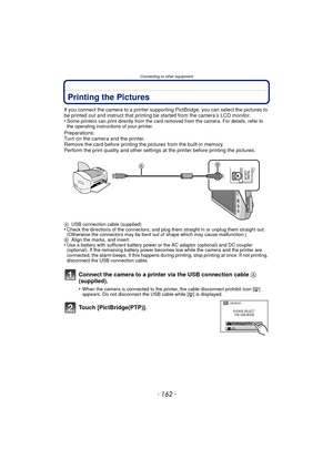 Page 162Connecting to other equipment
- 162 -
Printing the Pictures
If you connect the camera to a printer supporting PictBridge, you can select the pictures to 
be printed out and instruct that printing be started from the camera’s LCD monitor.
•
Some printers can print directly from the card removed from the camera. For details, refer to 
the operating instructions of your printer.
Preparations:
Turn on the camera and the printer.
Remove the card before printing the pictures from the built-in memory.
Perform...