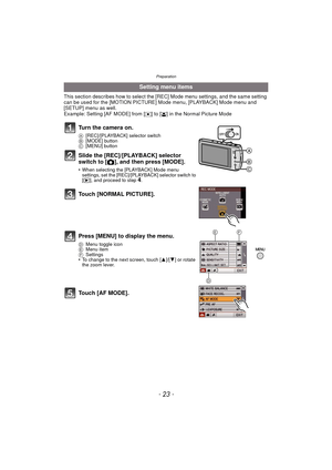 Page 23- 23 -
Preparation
This section describes how to select the [REC] Mode menu settings, and the same setting 
can be used for the [MOTION PICTURE] Mode menu, [PLAYBACK] Mode menu and 
[SETUP] menu as well.
Example: Setting [AF MODE] from [
Ø] to [š] in the Normal Picture Mode
Setting menu items
Turn the camera on.
A [REC]/[PLAYBACK] selector switch
B [MODE] button
C [MENU] button
Slide the [REC]/[PLAYBACK] selector 
switch to [ !], and then press [MODE].
•When selecting the [PLAYBACK] Mode menu 
settings,...