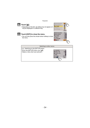 Page 24Preparation
- 24 -
To u c h  [š].
•Depending on the item, its setting may not appear or it 
may be displayed in a different way.
Touch [EXIT] to close the menu.
•You can also press the shutter button halfway to close 
the menu.
Switching to other menus
e.g.: Switching to the [SETUP] menu
Touch the [SETUP] menu icon [ ].
•
Select a menu item next and set it. 