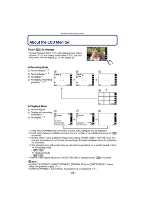 Page 54Advanced (Recording pictures)
- 54 -
Advanced (Recording pictures)About the LCD Monitor
Touch [ ] to change.
• During Playback Zoom (P50), while playing back motion 
pictures  (P129) and during a slide show  (P122), you can 
only select “Normal display E” or “No display  G”.
In Recording Mode
In Playback Mode
¢1 If the [HISTOGRAM] in [SETUP] menu is set to [ON], histogram will be displayed.
¢ 2 It will switch between available recording time and number of recordable pictures when [ ] 
is touched.
¢ 3 Set...
