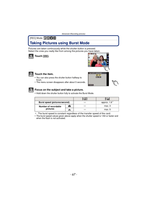 Page 67- 67 -
Advanced (Recording pictures)
[REC] Mode: ñ· ¿
Taking Pictures using Burst Mode
Pictures are taken continuously while the shutter button is pressed.
Select the ones you really like from  among the pictures you have taken.
To u c h  [ ] .
To u c h  t h e  i t e m .
•You can also press the shutter button halfway to 
finish.
•The menu screen disappears after about 5 seconds.
Focus on the subject and take a picture.
•Hold down the shutter button fully to activate the Burst Mode.
¢The burst speed is...