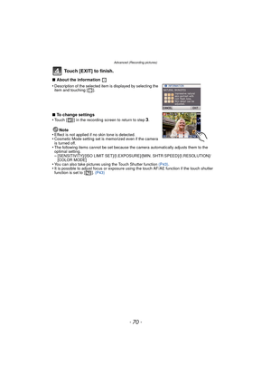 Page 70Advanced (Recording pictures)
- 70 -
Touch [EXIT] to finish.
∫About the information 
•
Description of the selected item is displayed by selecting the 
item and touching [ ].
∫ To change settings
•Touch [ ] in the recording screen to return to step3.
Note
•Effect is not applied if no skin tone is detected.•Cosmetic Mode setting set is memorized even if the camera 
is turned off.
•The following items cannot be set because the camera automatically adjusts them to the 
optimal setting.
–[SENSITIVITY]/[ISO...