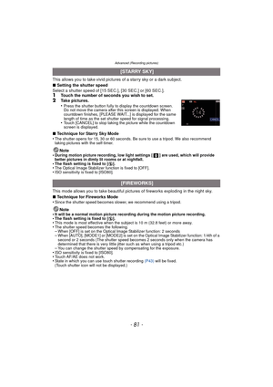 Page 81- 81 -
Advanced (Recording pictures)
This allows you to take vivid pictures of a starry sky or a dark subject.
∫ Setting the shutter speed
Select a shutter speed of [15 SEC.], [30 SEC.] or [60 SEC.].
1Touch the number of seconds you wish to set.2Take pictures.
•Press the shutter button fully to display the countdown screen. 
Do not move the camera after this screen is displayed. When 
countdown finishes, [PLEASE WAIT...] is displayed for the same 
length of time as the set shutter speed for signal...