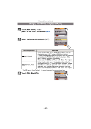 Page 88Advanced (Recording pictures)
- 88 -
Select the item and then touch [SET].
¢The SD Speed Class Rating is the speed standard for successive writes.
Touch [REC QUALITY].
Changing [REC MODE] and [REC QUALITY]
Touch [REC MODE] on the 
[MOTION PICTURE] Mode menu.  (P23)
Recording formatFeatures
[AVCHD Lite]
•Select this format to record HD (high definition) video for 
playback on your HDTV using an HDMI connection.
•It can be played back as is by inserting the card into a device 
compatible with AVCHD. Refer...