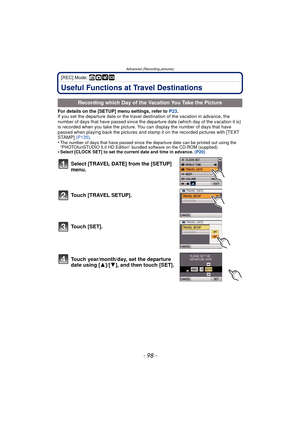 Page 98Advanced (Recording pictures)
- 98 -
[REC] Mode: ñ· ¿
Useful Functions at Travel Destinations
For details on the [SETUP] menu settings, refer to P23.
If you set the departure date or the travel destination of the vacation in advance, the 
number of days that have passed since the departure date (which day of the vacation it is) 
is recorded when you take the picture. You can display the number of days that have 
passed when playing back the pictures and stamp it on the recorded pictures with [TEXT...