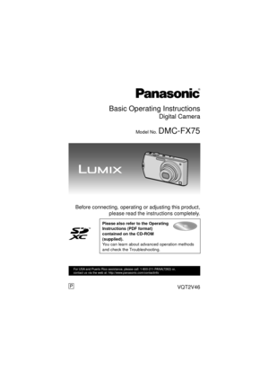 Page 1Basic Operating Instructions
Digital Camera
Model No. DMC-FX75
 Before connecting, operating or adjusting this product,please read the instructions completely.
Please also refer to the Operating 
Instructions (PDF format) 
contained on the CD-ROM 
(supplied).
You can learn about advanced operation methods 
and check the Troubleshooting.
until 
2010/6/30
VQT2V46
For USA and Puerto Rico assistance, please call: 1-800-211-PANA(7262) or, 
contact us via the web at: http://www.panasonic.com/contactinfo
P...