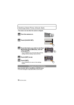 Page 18VQT2V46 (ENG)18
Setting Date/Time (Clock Set)
•The clock is not set when the camera is shipped.
Touch [CLOCK SET].
Touch the items you wish to set (Year/
Month/Day/Hours/Minutes), and set 
using [3]/[4].
•Touch [CANCEL] to cancel the date and time 
settings without setting a date and time.
Touch [SET]  to set.
Touch [SET].
•Touch [CANCEL] to return to the settings 
screen.
Select [CLOCK SET] in the [REC] or [SETUP] menu.
•It can be changed in steps 3 and 4 to set the clock.
Turn the camera on.
Changing...
