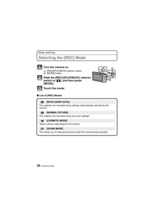 Page 20VQT2V46 (ENG)20
Mode switching
Selecting the [REC] Mode
∫List of [REC] Modes
Turn the camera on.
A [REC]/[PLAYBACK] selector switch
B [MODE] button
Slide the [REC]/[PLAYBACK] selector 
switch to [ !], and then press 
[MODE].
Touch the mode.
¦[INTELLIGENT AUTO]
The subjects are recorded using settings automatically selected by the 
camera.
![NORMAL PICTURE]
The subjects are recorded using your own settings.
[COSMETIC MODE]
Takes a picture adjusting the skin texture.
Û[SCENE MODE]
This allows you to take...