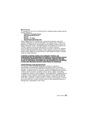 Page 3333(ENG) VQT2V46
Mail-In Service
For assistance in the U.S.A. and Puerto Rico in obtaining repairs, please ship the 
product prepaid to:Panasonic Exchange Center
4900 George McVay Drive
Su ite B
McAllen, TX 78503
panacare
@us.panasonic.comWhen shipping the unit, carefully pack, include all accessories, and send it 
prepaid, adequately insured and preferably in the original carton. If Lithium Ion 
batteries are shipped by air the package must be labeled “Contains Lithium Ion 
Battery (No lithium metal)”....