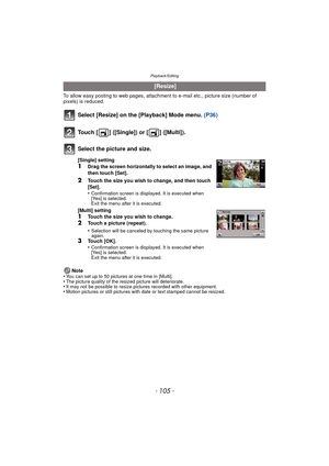 Page 105- 105 -
Playback/Editing
To allow easy posting to web pages, attachment to e-mail etc., picture size (number of 
pixels) is reduced.
Select [Resize] on the [Playback] Mode menu. (P36)
Note
•You can set up to 50 pictures at one time in [Multi].•The picture quality of the resized picture will deteriorate.•It may not be possible to resize pictures recorded with other equipment.•Motion pictures or still pictures with date or text stamped cannot be resized.
 [Resize]
Touch [ ] ([Single]) or [ ] ([Multi])....