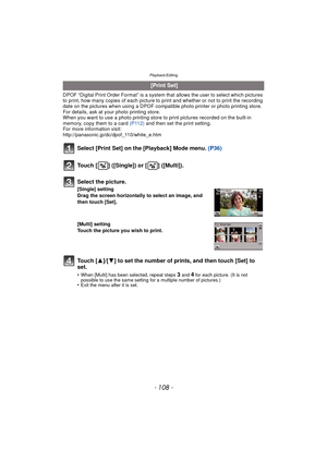 Page 108Playback/Editing
- 108 -
DPOF “Digital Print Order Format” is a system that allows the user to select which pictures 
to print, how many copies of each picture to  print and whether or not to print the recording 
date on the pictures when using a DPOF compatible photo printer or photo printing store. 
For details, ask at your photo printing store.
When you want to use a photo printing store to print pictures recorded on the built-in 
memory, copy them to a card  (P112) and then set the print setting.
For...