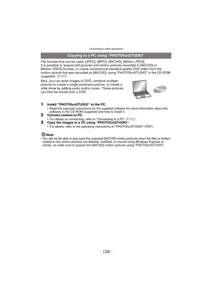 Page 126Connecting to other equipment
- 126 -
File formats that can be used: [JPEG], [MPO], [AVCHD], [Motion JPEG]
It is possible to acquire still pictures and motion pictures recorded in [AVCHD] or 
[Motion JPEG] formats, or create conventional standard quality DVD video from the 
motion picture that was recorded as [AVCHD], using “PHOTOfunSTUDIO” in the CD-ROM 
(supplied).  (P127)
Also, you can write images to DVD, combine multiple 
pictures to create a single  panorama picture, or create a 
slide show by...