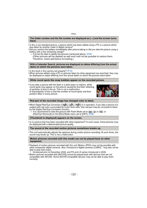 Page 151- 151 -
Others
•Is this a non-standard picture, a picture which has been edited using a PC or a picture which 
was taken by another make of digital camera?
•Did you remove the battery immediately after pict ure-taking or did you take the picture using a 
battery with a low remaining charge? > Format the data to delete the pictures mentioned above.  (P45)
(Other pictures will be deleted as well and it will not be possible to restore them. 
Therefore, check well before formatting.)
•
Is the clock in the...