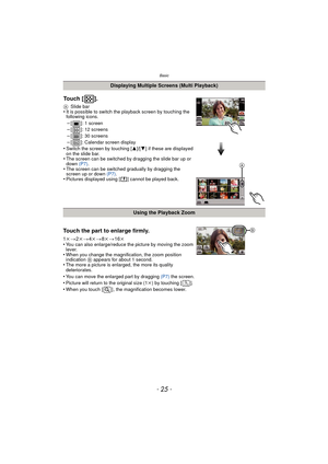 Page 25- 25 -
Basic
Displaying Multiple Screens (Multi Playback)
Touch [ ].
ASlide bar•It is possible to switch the playback screen by touching the 
following icons.
–[ ]: 1 screen–[ ]: 12 screens–[ ]: 30 screens
–[ ]: Calendar screen display•Switch the screen by touching [ 3]/[4] if these are displayed 
on the slide bar.
•The screen can be switched by dragging the slide bar up or 
down  (P7).
•The screen can be switched gradually by dragging the 
screen up or down  (P7).
•Pictures displayed using [ ] cannot be...