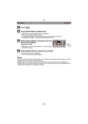 Page 34Basic
- 34 -
Note
•Do not turn the camera off while deleting. Use a battery with sufficient battery power or the AC 
adaptor (optional) and DC coupler (optional).
•Depending on the number of pictures to be deleted, it may take some time to delete them.•If pictures do not conform to the DCF standard or are protected, they will not be deleted even if 
[Delete All] or [All Delete Except Ü] is selected.
To delete multiple pictures (up to 50) or all the pictures
To u c h  [ ] .
Touch [Delete Multi] or [Delete...