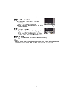 Page 37- 37 -
Basic
∫Close the menu
Touch [ ] several times or press the shutter button halfway.
Note
•
Due to the camera’s specifications, it may not be possible to set some of the functions or some 
functions may not work in some of the conditions under which the camera is used.
Touch the menu item.
•Touch and hold the menu item to display the 
information.
•Touch [ ]/[ ] to switch menu items.•Screen at right is an example of selecting [AF Mode] 
in [Rec] mode Menu.
Touch the Settings.
•Depending on the menu...
