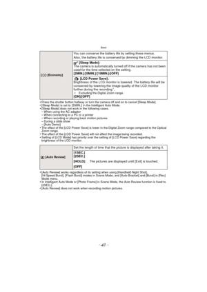 Page 41- 41 -
Basic
•Press the shutter button halfway or turn the camera off and on to cancel [Sleep Mode].•[Sleep Mode]  is set to  [5 MIN. ]  in the Intelligent Auto Mode.•[Sleep Mode] does not work in the following cases.–When using the AC adaptor–When connecting to a PC or a printer–When recording or playing back motion pictures–During a slide show–[Auto Demo]•The effect of the [LCD Power Save] is lower in the Digital Zoom range compared to the Optical 
Zoom range.
•The effect of the [LCD Power Save] will...