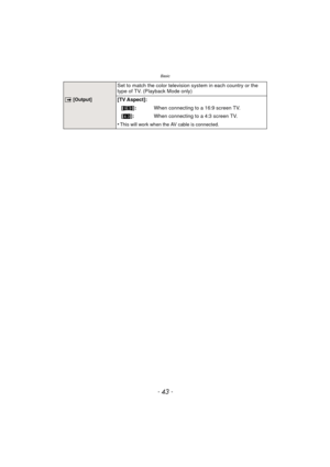 Page 43- 43 -
Basic
Set to match the color television system in each country or the 
type of TV. (Playback Mode only)
| [Output][TV Aspect]:
[W ]: When connecting to a 16:9 screen TV.
[X ]: When connecting to a 4:3 screen TV.
•
This will work when the AV cable is connected. 