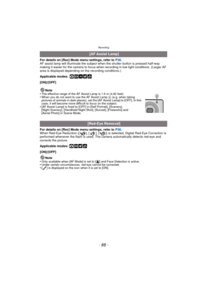 Page 88Recording
- 88 -
For details on [Rec] Mode menu settings, refer to P36.
AF assist lamp will illuminate the subject when the shutter button is pressed half-way 
making it easier for the camera to focus when recording in low light conditions. (Larger AF 
area is displayed depending on the recording conditions.)
Applicable modes:
 ·¿
[ON]/[OFF]
For details on [Rec] Mode menu settings, refer to  P36.
When Red-Eye Reduction ([ ], [ ], [ ]) is selected, Digital Red-Eye Correction is 
performed whenever the...