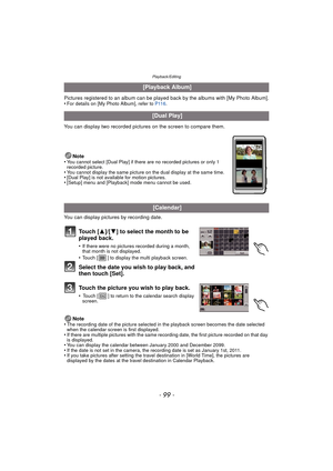 Page 99- 99 -
Playback/Editing
Pictures registered to an album can be played back by the albums with [My Photo Album].
•For details on [My Photo Album], refer to  P116.
You can display two recorded pictures on the screen to compare them.
Note
•
You cannot select [Dual Play] if there are no recorded pictures or only 1 
recorded picture.
•You cannot display the same picture on the dual display at the same time.•[Dual Play] is not available for motion pictures.•[Setup] menu and [Playback] mode menu cannot be...