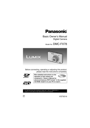 Page 1Basic Owner’s Manual
Digital Camera
Model No. DMC-FX78
 Before connecting, operating or adjusting this product,please read the instructions completely.
More detailed instructions on the 
operation of this camera are 
contained in “Owner’s Manual for 
advanced features (PDF format)” in the supplied 
CD-ROM. Install it on your PC to read it.
until 
2011/2/21
VQT3G16
For USA and Puerto Rico assistance, please call: 1-800-211-PANA(7262) or, 
contact us via the web at: http://www.panasonic.com/contactinfo
P...