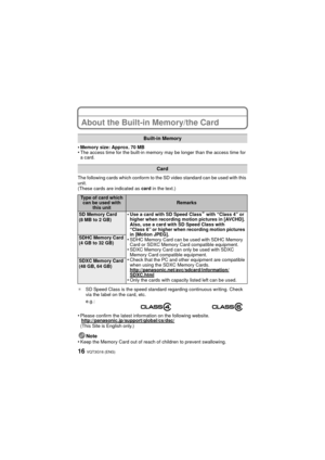 Page 16VQT3G16 (ENG)16
About the Built-in Memory/the Card
•Memory size: Approx. 70 MB•The access time for the built-in memory may be longer than the access time for 
a card.
The following cards which conform to the SD video standard can be used with this 
unit.
(These cards are indicated as  card in the text.)
¢ SD Speed Class is the speed standard regarding continuous writing. Check 
via the label on the card, etc.
•Please confirm the latest information on the following website....