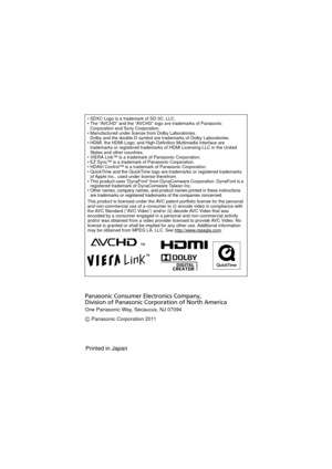 Page 36SDXC Logo is a trademark of SD-3C, LLC.
 The “AVCHD” and the “AVCHD” logo are trademarks of Panasonic 
Corporation and Sony Corporation.
 Manufactured under license from Dolby Laboratories.
Dolby and the double-D symbol are trademarks of Dolby Laboratories.
 HDMI, the HDMI Logo, and High-Definition Multimedia Interface are 
trademarks or registered trademarks of HDMI Licensing LLC in the United 
States and other countries.
 VIERA Link™ is a trademark of Panasonic Corporation.
 EZ Sync™ is a trademark of...