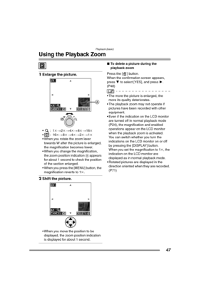 Page 47Playback (basic)
47
Using the Playback Zoom
1Enlarge the picture.
:1 k> 2k> 4k> 8k > 16k
:16 k> 8k> 4k> 2k > 1k
 When you rotate the zoom lever  towards W after the picture is enlarged, 
the magnification becomes lower.
 When you change the magnification,  the zoom position indication  A appears 
for about 1 second to check the position 
of the section enlarged.
 When you press the [MENU] button, the 
magnification reverts to 1 k.
2Shift the picture.
 When you move the position to be 
displayed,...