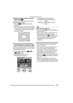 Page 61Recording pictures (advanced)
61
∫Setting the White Balance manually 
(White set )
Use this mode when you want to set the 
white balance manually.
1Set to [ ] (White set) and then 
press 1.
2Aim the camera at a sheet of white paper 
or a similar white object so that the frame 
on the center of the screen turns white 
and then press 1. 
∫Finely Adjusting the White Balance 
(White Balance Fine Adjustment )
When you cannot acquire the desired hue 
by setting the white balance, you can adjust 
the white...