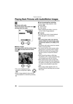 Page 70Playback (advanced)
70
Playback (advanced)
Playing Back Pictures with Audio/Motion Images
∫Pictures with audio
Select the picture with audio icon [ ] 
and 
play back the audio. 
∫ Motion images
Select the picture with the motion image 
icon [ ] and play back the motion 
images. 
 The cursor displayed during  playback corresponds to  3/4 /
2/ 1.
 Motion image playback stops and the  normal playback is restored by pressing 
4. ∫
Fast forwarding/Fast rewinding
During motion image playback, keep 
pressing...