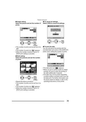 Page 73Playback (advanced)
73
∫Single setting
Select the picture and set the number of 
prints. 
 The number of prints can be set from 0 to 
999.
 The number of prints icon [ ] appears.
 When the number of prints is set to “0”, 
DPOF print setting is canceled.
∫ Multi setting
Select the pictures and set the number 
of prints. 
 Repeat the above procedure.
 The number of prints can be set from 0 to  999.
 The number of prints icon [ ] appears.
 When the number of prints is set to “0”,  DPOF print setting...