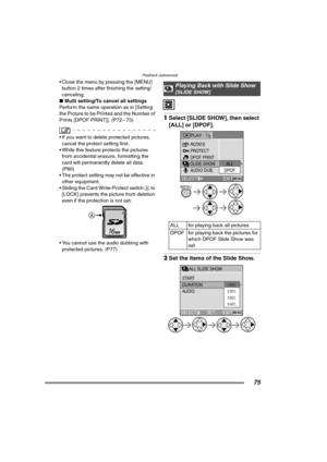 Page 75Playback (advanced)
75
 Close the menu by pressing the [MENU] 
button 2 times after finishing the setting/
canceling.
∫Multi setting/To cancel all settings
Perform the same operation as in [Setting 
the Picture to be Printed and the Number of 
Prints [DPOF PRINT]]. (P72 – 73)
 If you want to delete protected pictures, 
cancel the protect setting first.
 While this feature protects the pictures 
from accidental erasure, formatting the 
card will permanently delete all data. 
(P80)
 The protect setting...