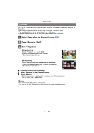 Page 113- 113 -
Playback/Editing
You can do the following if a mark has been added to pictures and they have been set as 
favourites.
•
Play back only the pictures set as favourites. ([Favorite] in [Filtering Play])•Play back the pictures set as favourites only as a slide show.•Delete all the pictures not set as favourites. ([All Delete Except Favorite])
Select [Favorite] on the [Playback] menu.  (P39)
∫Cancelling all the [Favorite] settings
1Select [Favorite] on the [Playback] menu.2Touch [Cancel]....