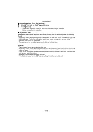 Page 115- 115 -
Playback/Editing
∫Cancelling all the [Print Set] settings1Select [Print Set] on the [Playback] menu.2Touch [Cancel].
•Confirmation screen is displayed. It is executed when [Yes] is selected. 
Exit the menu after it is executed.
∫To print the date
After setting the number of prints, set/cancel  printing with the recording date by touching 
[Date].
•
Depending on the photo printing store or the printer, the date may not be printed even if you set 
to print the date. For further information, ask at...
