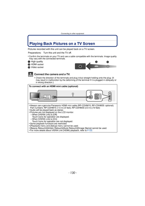 Page 130Connecting to other equipment
- 130 -
Connecting to other equipmentPlaying Back Pictures on a TV Screen
Pictures recorded with this unit can be played back on a TV screen.
•
Confirm the terminals on your TV and use a cable compatible with the terminals. Image quality 
may vary with the connected terminals.
1 High quality
2 HDMI socket
3Video socket
Connect the camera and a TV.
•Check the direction of the terminals and plug in/out straight holding onto the plug. (It 
may result in malfunction by the...