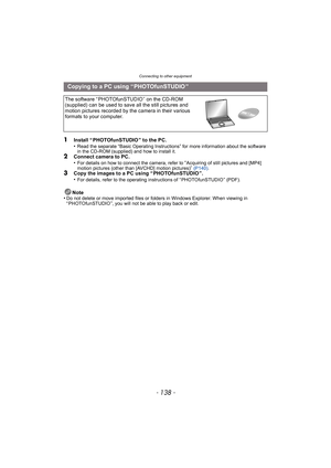Page 138Connecting to other equipment
- 138 -
1Install “ PHOTOfunSTUDIO ” to the PC.
•Read the separate “Basic Operating Instructions” for more information about the software 
in the CD-ROM (supplied) and how to install it.
2Connect camera to PC.
•For details on how to connect the camera, refer to “Acquiring of still pictures and [MP4] 
motion pictures (other than [AVCHD] motion pictures)”  (P140) .3Copy the images to a PC using “ PHOTOfunSTUDIO ”.
•For details, refer to the operating instructions of “...