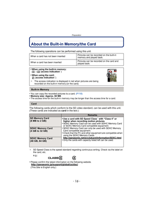 Page 16Preparation
- 16 -
About the Built-in Memory/the Card
•You can copy the recorded pictures to a card. (P118)•Memory size: Approx. 60 MB•The access time for the built-in memory may be longer than the access time for a card.
The following cards which conform to the SD video standard, can be used with this unit.
(These cards are indicated as card in the text.)
¢SD Speed Class is the speed standard regarding continuous writing. Check via the label on 
the card, etc.
•Please confirm the latest information on...
