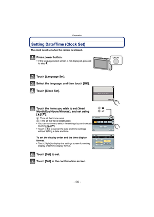 Page 20Preparation
- 20 -
Setting Date/Time (Clock Set)
•The clock is not set when the camera is shipped.
Touch [Language Set].
Select the language, and then touch [OK].
Touch [Clock Set].
Touch the items you wish to set (Year/
Month/Day/Hours/Minutes), and set using 
[3]/[4].
A: Time at the home area
B : Time at the travel destination
•
You can continue to switch the settings by continuously 
touching [ 3]/[4].
•Touch [ ] to cancel the date and time settings 
without setting a date and time.
To set the display...