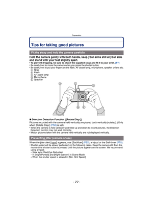 Page 22Preparation
- 22 -
Tips for taking good pictures
Hold the camera gently with both hands, keep your arms still at your side 
and stand with your feet slightly apart.
•To prevent dropping, be sure to attach the supplied strap and fit it to your wrist. (P7)•Be careful not to move the camera when you press the shutter button.•Be careful not to put your fingers on the flash, AF assist lamp, microphone, speaker or lens etc.
ASt ra p
B Flash
C AF assist lamp
DMicrophone
E Speaker
∫ Direction Detection Function...