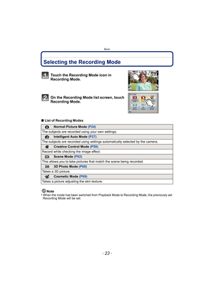 Page 23- 23 -
Basic
BasicSelecting the Recording Mode
∫List of Recording Modes
Note
•
When the mode has been switched from Playback Mode to Recording Mode, the previously set 
Recording Mode will be set.
Touch the Recording Mode icon in 
Recording Mode.
On the Recording Mode list screen, touch 
Recording Mode.
!Normal Picture Mode (P24)
The subjects are recorded  using your own settings.
¦Intelligent Auto Mode (P27)
The subjects are recorded using settings  automatically selected by the camera.
Creative Control...