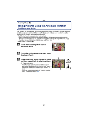 Page 27- 27 -
Basic
Recording Mode: 
Taking Pictures Using the Automatic Function 
(Intelligent Auto Mode)
The camera will set the most appropriate settings to match the subject and the recording 
conditions so we recommend this mode for beginners or those who want to leave the 
settings to the camera and take pictures easily.
•
The following functions are activated automatically.–Scene Detection/Backlight Compensation/Intelligent ISO sensitivity control/Auto White 
Balance/Face Detection/[Quick...
