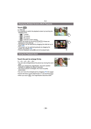 Page 34Basic
- 34 -
Displaying Multiple Screens (Multi Playback)
Touch [ ].
A Slide bar•It is possible to switch the playback screen by touching the 
following icons.
–[ ]: 1 screen–[ ]: 12 screens
–[ ]: 30 screens–[ ]: Calendar screen display•Switch the screen by touching [ ]/[ ] if these are 
displayed on the slide bar.
•The screen can be switched by dragging the slide bar up or 
down  (P8).
•The screen can be switched gradually by dragging the 
screen up or down  (P8).
•Pictures displayed using [ ] cannot be...