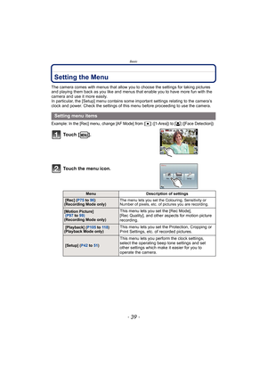 Page 39- 39 -
Basic
Setting the Menu
The camera comes with menus that allow you to choose the settings for taking pictures 
and playing them back as you like and menus that enable you to have more fun with the 
camera and use it more easily.
In particular, the [Setup] menu contains some important settings relating to the camera’s 
clock and power. Check the settings of this menu before proceeding to use the camera.
Example: In the [Rec] menu, change [AF Mode] from [Ø] ([1-Area]) to [š] ([Face Detection])...
