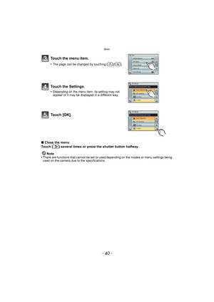 Page 40Basic
- 40 -
∫Close the menu
Touch [ ] several times or press the shutter button halfway.
Note
•
There are functions that cannot be set or used depending on the modes or menu settings being 
used on the camera due to the specifications.
Touch the menu item.
•The page can be changed by touching [ ]/[ ].
Touch the Settings.
•Depending on the menu item, its setting may not 
appear or it may be displayed in a different way.
To u c h  [ O K ] . 