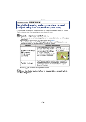 Page 54Recording
- 54 -
Applicable modes: 
Match the focusing and exposure to a desired 
subject using touch operations
 (Touch AF/AE)
It is possible to set the focus and exposure to the subject specified on the touch screen.
•Perform the operation after cancelling the touch shutter function.
Touch the subject you wish to focus on.
•The AF area can be set freely at a position on the screen. (Cannot be set at the edge of 
the screen)
•Action will vary depending on the setting of [AF Mode]  (P84).•Touch AF/AE...